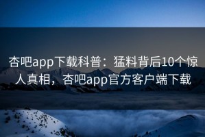 杏吧app下载科普：猛料背后10个惊人真相，杏吧app官方客户端下载