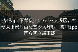 杏吧app下载盘点：八卦3大误区，神秘人上榜理由极其令人炸锅，杏吧app官方客户端下载