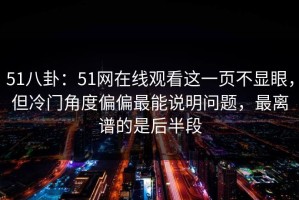 51八卦：51网在线观看这一页不显眼，但冷门角度偏偏最能说明问题，最离谱的是后半段