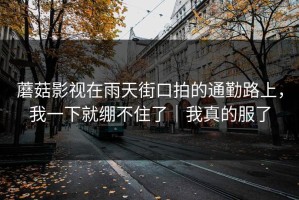 蘑菇影视在雨天街口拍的通勤路上，我一下就绷不住了｜我真的服了