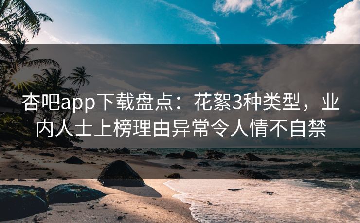 杏吧app下载盘点:花絮3种类型,业内人士上榜理由异常令人情不自禁 杏吧app下载盘点:花絮3种类型,业内人士上榜理由异常令人情不自禁