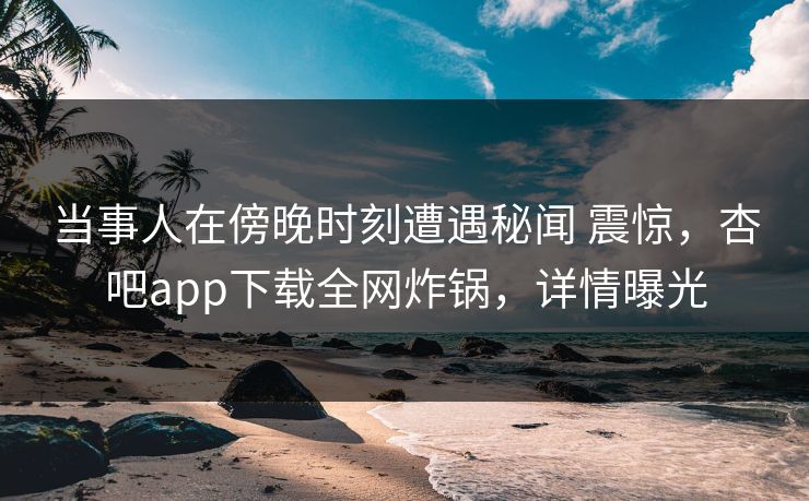 当事人在傍晚时刻遭遇秘闻 震惊，杏吧app下载全网炸锅，详情曝光