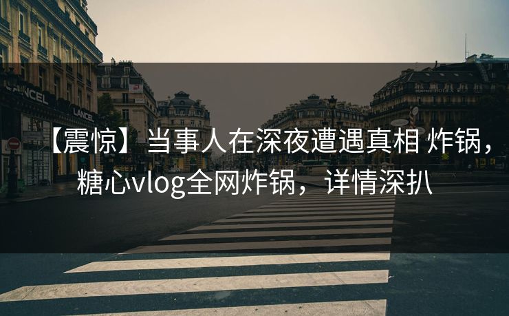 【震惊】当事人在深夜遭遇真相 炸锅，糖心vlog全网炸锅，详情深扒