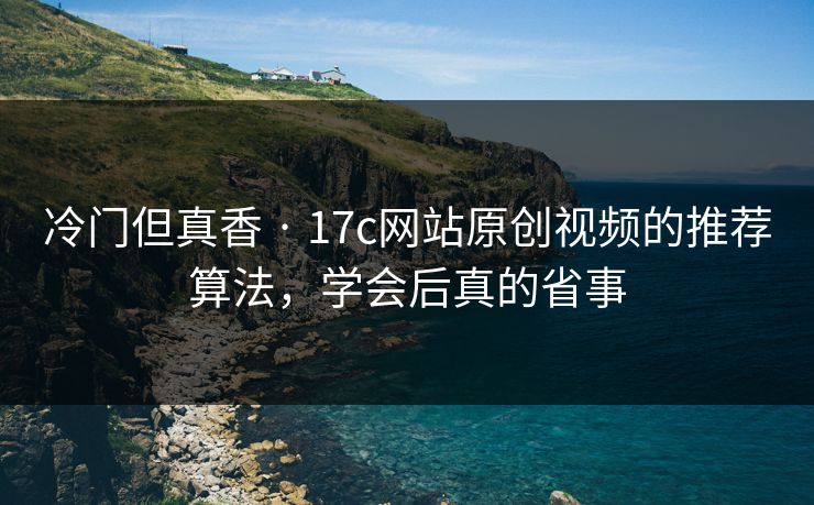 冷门但真香 · 17c网站原创视频的推荐算法，学会后真的省事