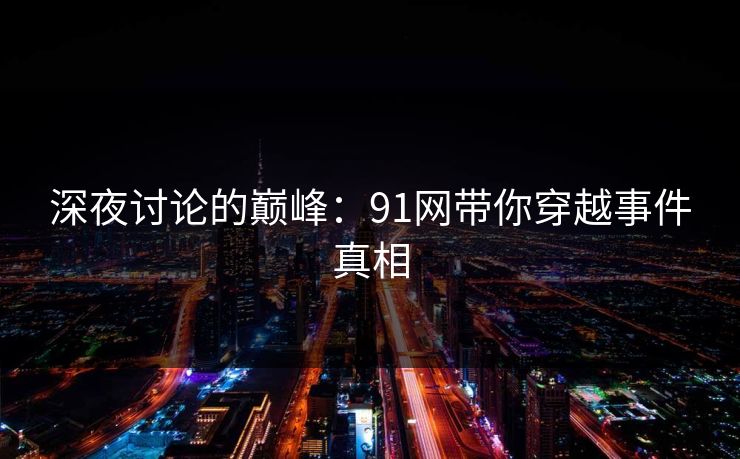 深夜讨论的巅峰:91网带你穿越事件真相 深夜讨论的巅峰:91网带你穿越事件真相
