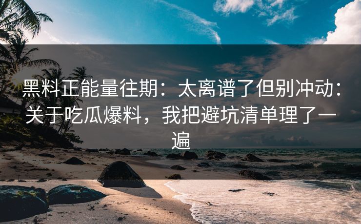 黑料正能量往期：太离谱了但别冲动：关于吃瓜爆料，我把避坑清单理了一遍