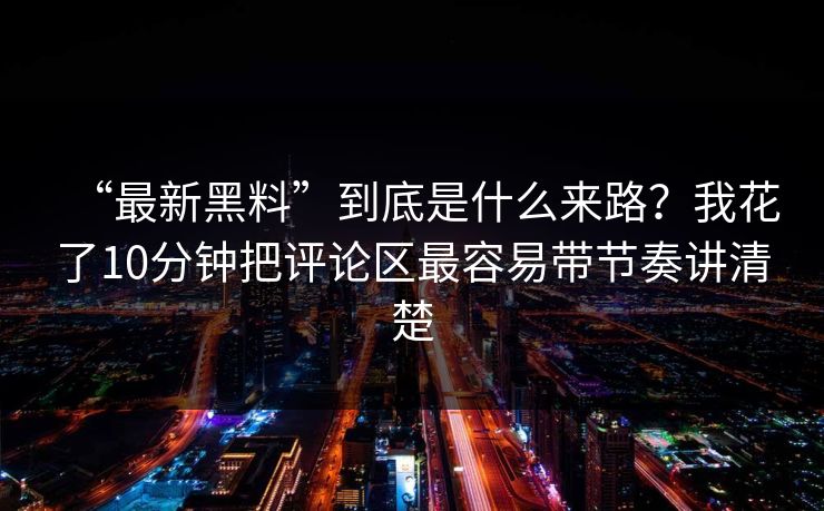 “最新黑料”到底是什么来路？我花了10分钟把评论区最容易带节奏讲清楚
