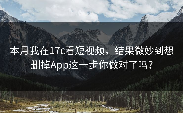 本月我在17c看短视频，结果微妙到想删掉App这一步你做对了吗？