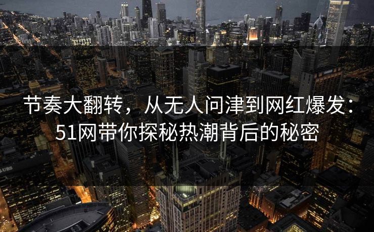 节奏大翻转，从无人问津到网红爆发：51网带你探秘热潮背后的秘密