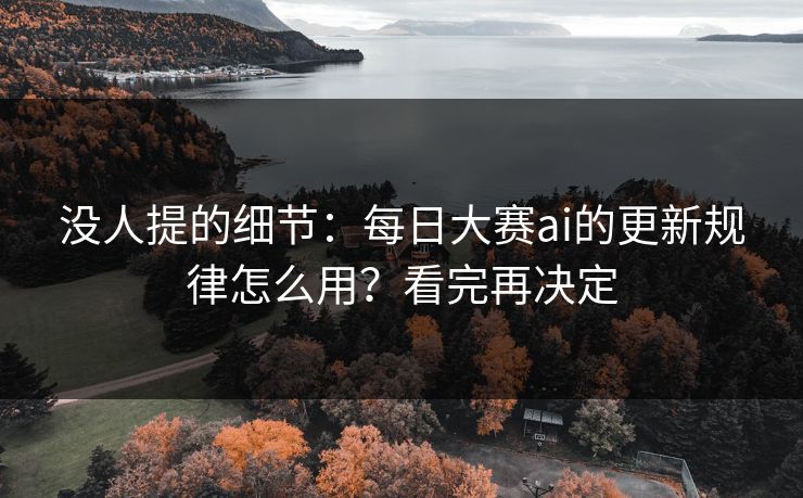 没人提的细节：每日大赛ai的更新规律怎么用？看完再决定