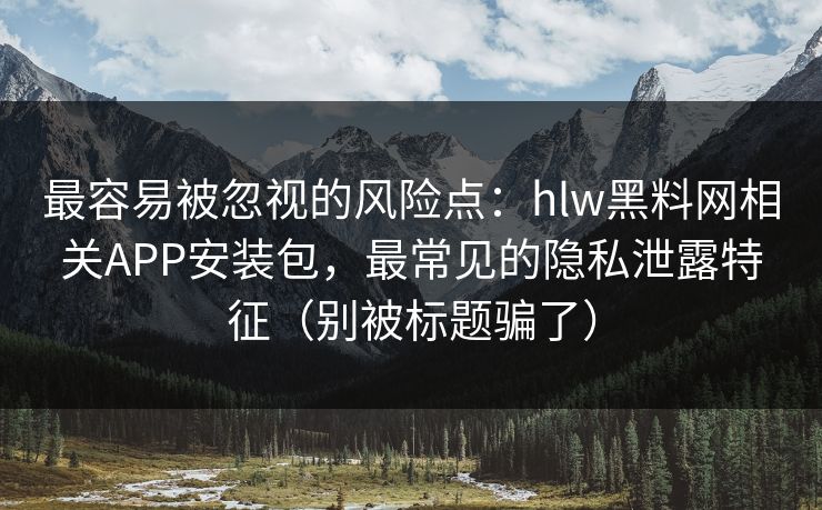 最容易被忽视的风险点:hlw黑料网相关APP安装包,最常见的隐私泄露特征(别被标题骗了) 最容易被忽视的风险点:hlw黑料网相关APP安装包,最常见的隐私泄露特征(别被标题骗了)