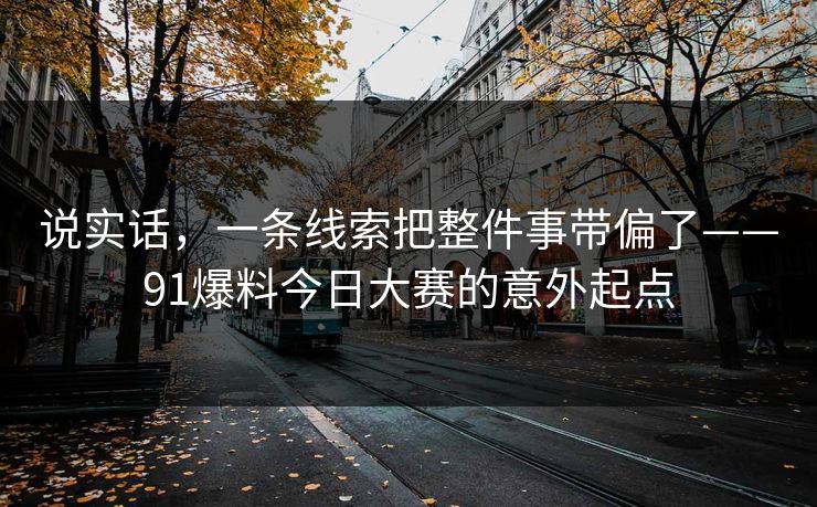 说实话，一条线索把整件事带偏了——91爆料今日大赛的意外起点