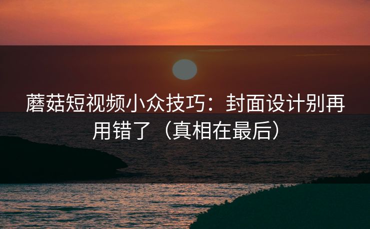 蘑菇短视频小众技巧：封面设计别再用错了（真相在最后）