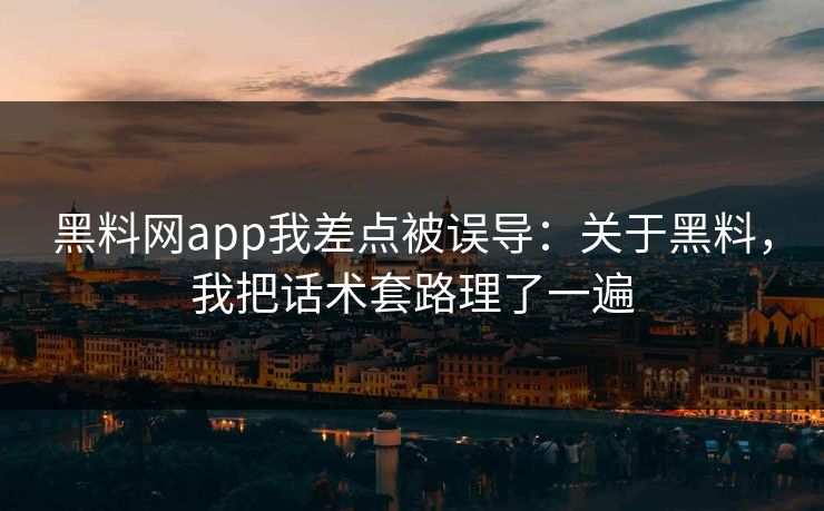 黑料网app我差点被误导:关于黑料,我把话术套路理了一遍 黑料网app我差点被误导:关于黑料,我把话术套路理了一遍