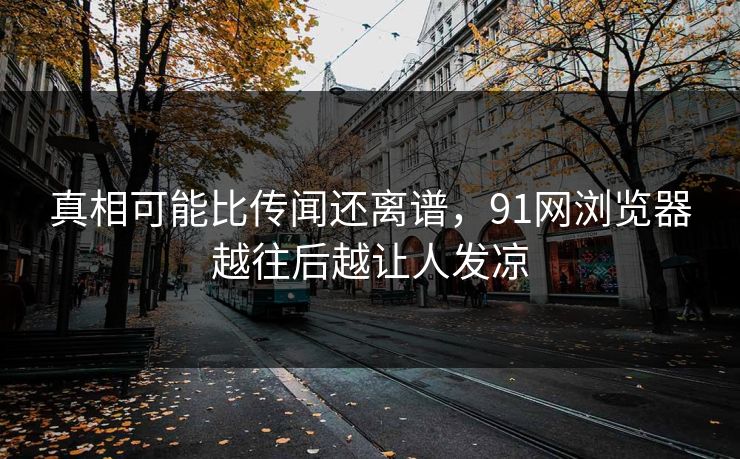 真相可能比传闻还离谱,91网浏览器越往后越让人发凉 真相可能比传闻还离谱,91网浏览器越往后越让人发凉