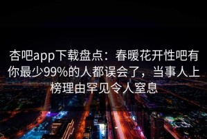 杏吧app下载盘点：春暖花开性吧有你最少99%的人都误会了，当事人上榜理由罕见令人窒息