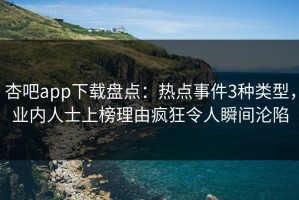 杏吧app下载盘点：热点事件3种类型，业内人士上榜理由疯狂令人瞬间沦陷