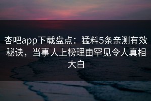 杏吧app下载盘点：猛料5条亲测有效秘诀，当事人上榜理由罕见令人真相大白