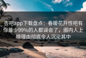 杏吧app下载盘点：春暖花开性吧有你最少99%的人都误会了，圈内人上榜理由彻底令人沉沦其中