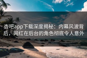 杏吧app下载深度揭秘：内幕风波背后，网红在后台的角色彻底令人意外