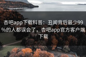 杏吧app下载科普：丑闻背后最少99%的人都误会了，杏吧app官方客户端下载