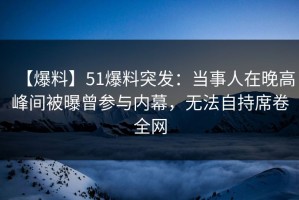 【爆料】51爆料突发：当事人在晚高峰间被曝曾参与内幕，无法自持席卷全网