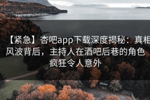 【紧急】杏吧app下载深度揭秘：真相风波背后，主持人在酒吧后巷的角色疯狂令人意外