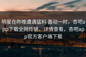 明星在昨晚遭遇猛料 轰动一时，杏吧app下载全网炸锅，详情查看，杏吧app官方客户端下载