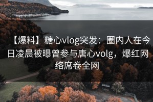 【爆料】糖心vlog突发：圈内人在今日凌晨被曝曾参与唐心volg，爆红网络席卷全网
