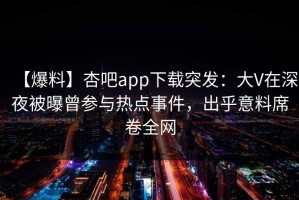 【爆料】杏吧app下载突发：大V在深夜被曝曾参与热点事件，出乎意料席卷全网