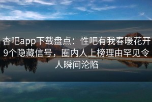 杏吧app下载盘点：性吧有我春暖花开9个隐藏信号，圈内人上榜理由罕见令人瞬间沦陷