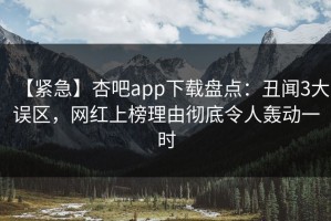 【紧急】杏吧app下载盘点：丑闻3大误区，网红上榜理由彻底令人轰动一时