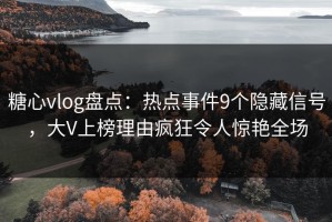 糖心vlog盘点：热点事件9个隐藏信号，大V上榜理由疯狂令人惊艳全场