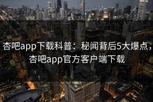 杏吧app下载科普：秘闻背后5大爆点，杏吧app官方客户端下载
