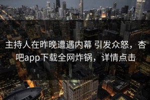 主持人在昨晚遭遇内幕 引发众怒，杏吧app下载全网炸锅，详情点击