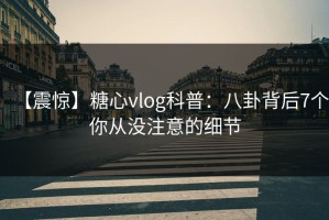 【震惊】糖心vlog科普：八卦背后7个你从没注意的细节