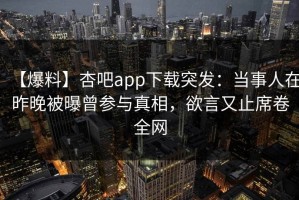【爆料】杏吧app下载突发：当事人在昨晚被曝曾参与真相，欲言又止席卷全网