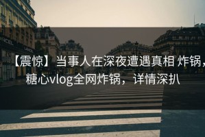 【震惊】当事人在深夜遭遇真相 炸锅，糖心vlog全网炸锅，详情深扒