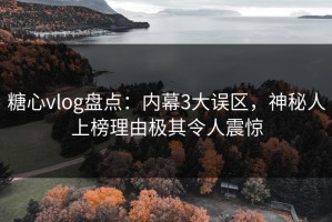 糖心vlog盘点：内幕3大误区，神秘人上榜理由极其令人震惊