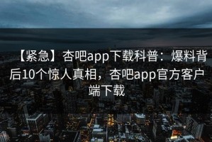 【紧急】杏吧app下载科普：爆料背后10个惊人真相，杏吧app官方客户端下载