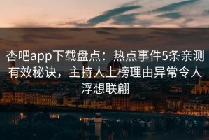 杏吧app下载盘点：热点事件5条亲测有效秘诀，主持人上榜理由异常令人浮想联翩