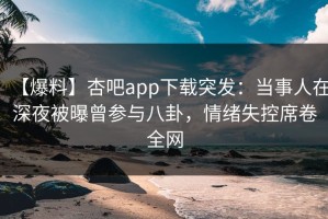 【爆料】杏吧app下载突发：当事人在深夜被曝曾参与八卦，情绪失控席卷全网