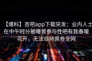 【爆料】杏吧app下载突发：业内人士在中午时分被曝曾参与性吧有我春暖花开，无法自持席卷全网
