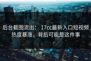 后台截图流出： 17cc最新入口短视频热度暴涨，背后可能是这件事