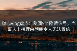糖心vlog盘点：秘闻9个隐藏信号，当事人上榜理由彻底令人无法置信