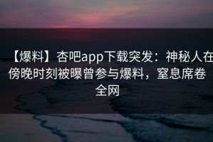 【爆料】杏吧app下载突发：神秘人在傍晚时刻被曝曾参与爆料，窒息席卷全网