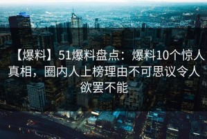 【爆料】51爆料盘点：爆料10个惊人真相，圈内人上榜理由不可思议令人欲罢不能