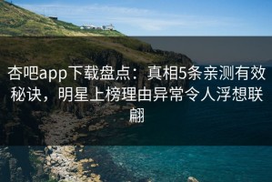杏吧app下载盘点：真相5条亲测有效秘诀，明星上榜理由异常令人浮想联翩