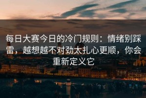 每日大赛今日的冷门规则：情绪别踩雷，越想越不对劲太扎心更顺，你会重新定义它