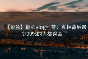 【紧急】糖心vlog科普：真相背后最少99%的人都误会了